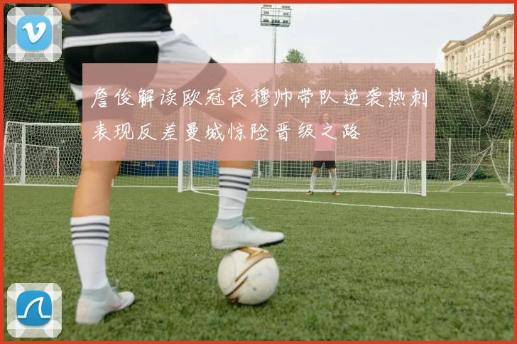 詹俊解读欧冠夜穆帅带队逆袭热刺表现反差曼城惊险晋级之路