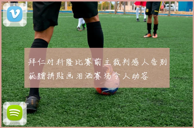 拜仁对科隆比赛前主裁判感人告别获赠拼贴画泪洒赛场令人动容