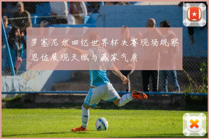 罗塞尼尔回忆世界杯决赛现场观察恩佐展现天赋与赢家气质