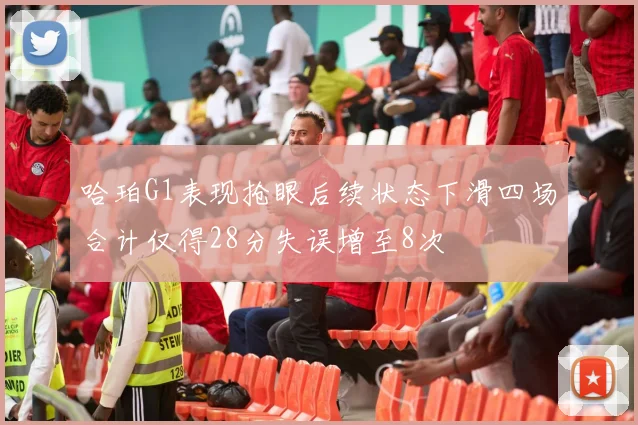 哈珀G1表现抢眼后续状态下滑四场合计仅得28分失误增至8次