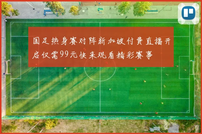 国足热身赛对阵新加坡付费直播开启仅需99元快来观看精彩赛事