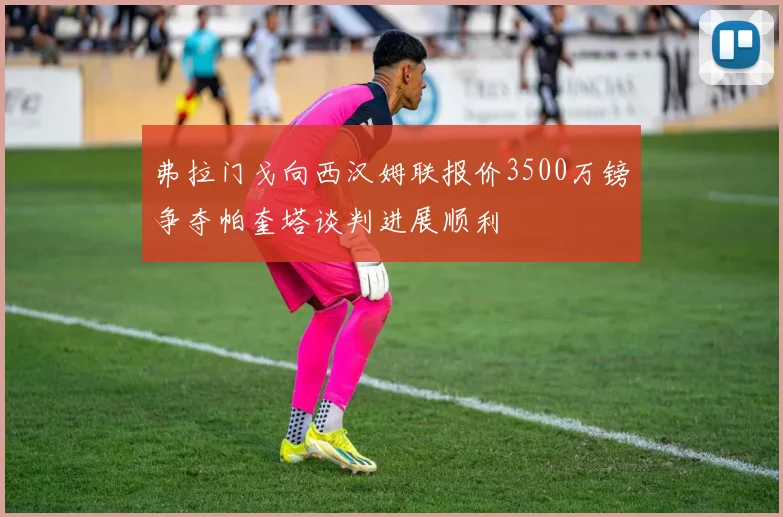 弗拉门戈向西汉姆联报价3500万镑争夺帕奎塔谈判进展顺利