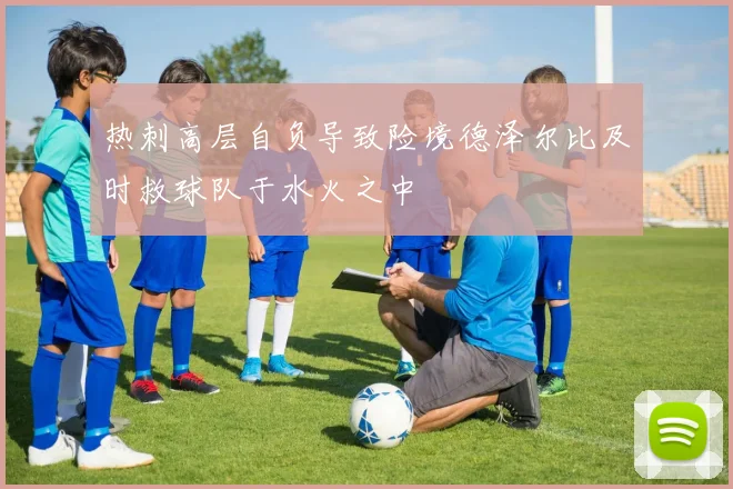 热刺高层自负导致险境德泽尔比及时救球队于水火之中