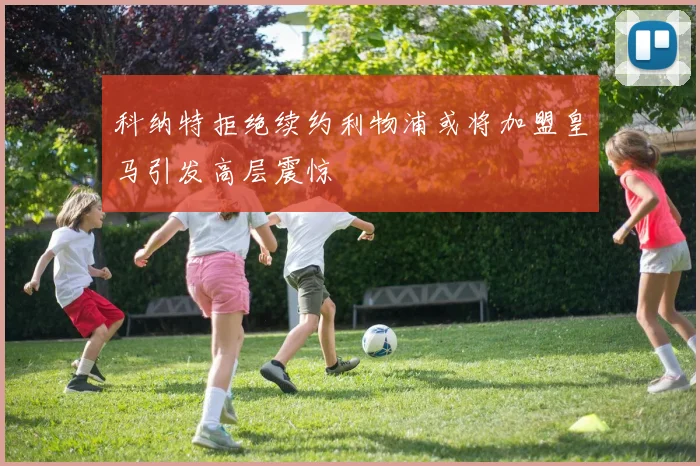 科纳特拒绝续约利物浦或将加盟皇马引发高层震惊
