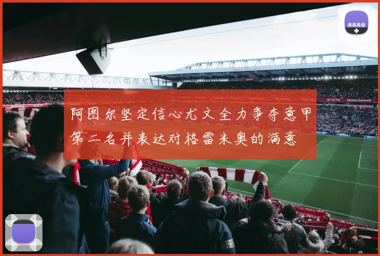 阿图尔坚定信心尤文全力争夺意甲第二名并表达对格雷米奥的满意