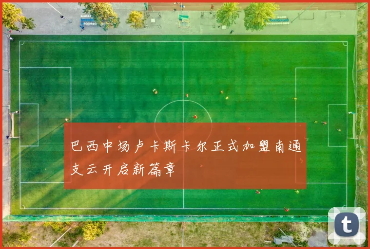 巴西中场卢卡斯卡尔正式加盟南通支云开启新篇章
