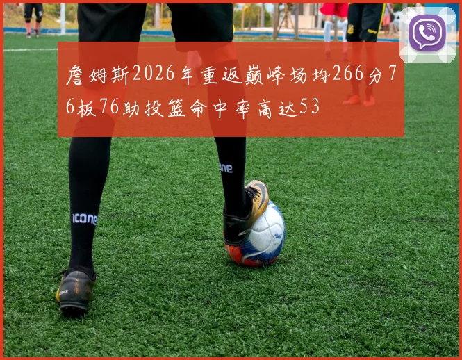 詹姆斯2026年重返巅峰场均266分76板76助投篮命中率高达53